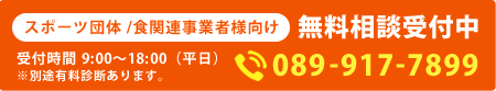 スポーツ団体/食関連事業者様向け 無料相談受付中 受付時間 9:00〜18:00（平日）※別途有料診断あります。089-917-7899