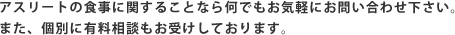 アスリートの食事に関することなら何でもお気軽にお問い合わせ下さい。また、個別に有料相談もお受けしております。