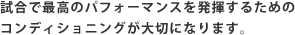 試合で最高のパフォーマンスを発揮するためのコンディショニングが大切になります。